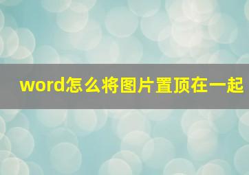 word怎么将图片置顶在一起