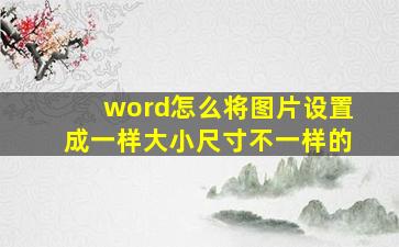 word怎么将图片设置成一样大小尺寸不一样的