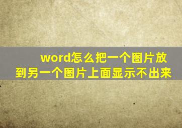 word怎么把一个图片放到另一个图片上面显示不出来