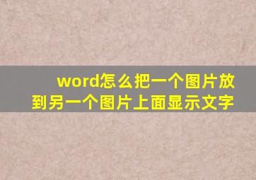 word怎么把一个图片放到另一个图片上面显示文字