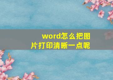 word怎么把图片打印清晰一点呢