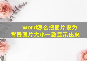 word怎么把图片设为背景图片大小一致显示出来