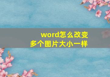 word怎么改变多个图片大小一样