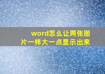 word怎么让两张图片一样大一点显示出来