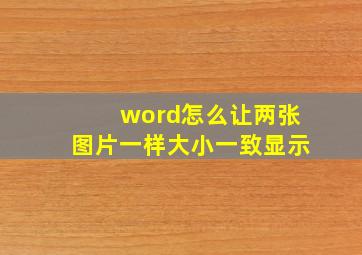 word怎么让两张图片一样大小一致显示