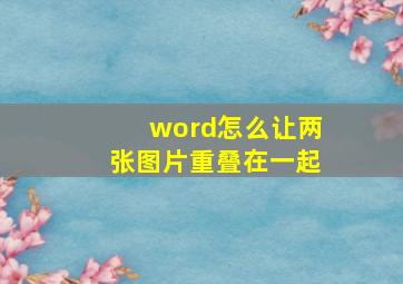 word怎么让两张图片重叠在一起