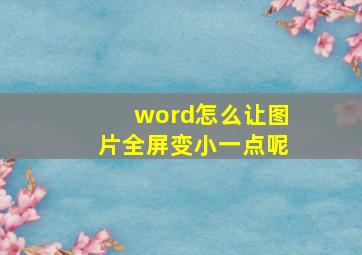 word怎么让图片全屏变小一点呢