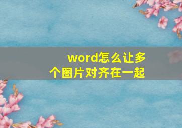 word怎么让多个图片对齐在一起