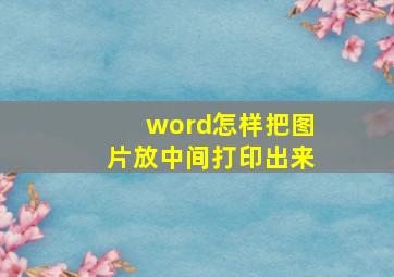 word怎样把图片放中间打印出来