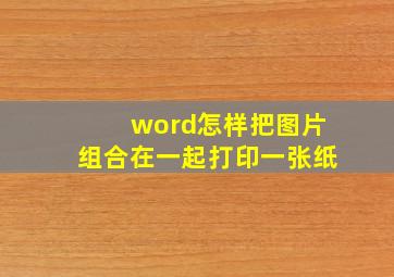 word怎样把图片组合在一起打印一张纸