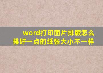 word打印图片排版怎么排好一点的纸张大小不一样