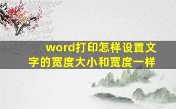 word打印怎样设置文字的宽度大小和宽度一样