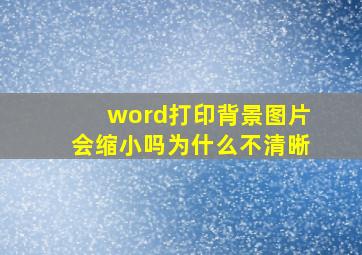 word打印背景图片会缩小吗为什么不清晰