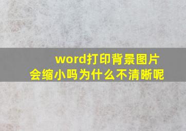 word打印背景图片会缩小吗为什么不清晰呢