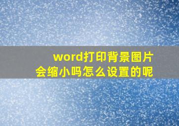 word打印背景图片会缩小吗怎么设置的呢