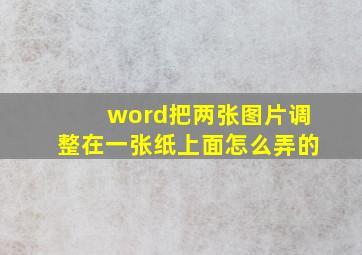 word把两张图片调整在一张纸上面怎么弄的