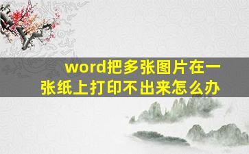 word把多张图片在一张纸上打印不出来怎么办