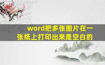 word把多张图片在一张纸上打印出来是空白的