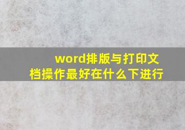 word排版与打印文档操作最好在什么下进行