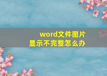 word文件图片显示不完整怎么办