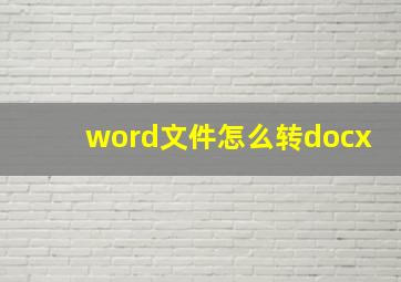 word文件怎么转docx