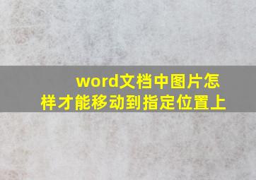 word文档中图片怎样才能移动到指定位置上