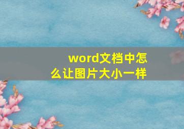 word文档中怎么让图片大小一样