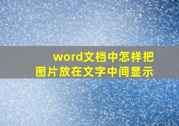 word文档中怎样把图片放在文字中间显示