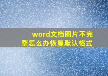 word文档图片不完整怎么办恢复默认格式