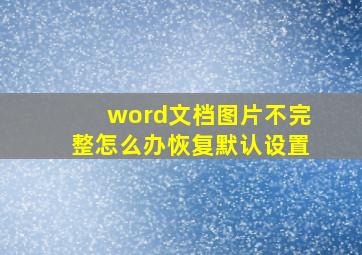 word文档图片不完整怎么办恢复默认设置