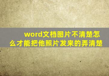 word文档图片不清楚怎么才能把他照片发来的弄清楚