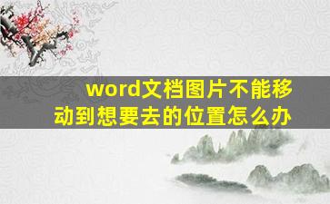 word文档图片不能移动到想要去的位置怎么办