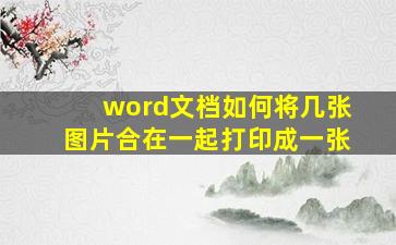 word文档如何将几张图片合在一起打印成一张