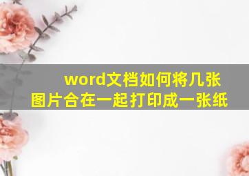 word文档如何将几张图片合在一起打印成一张纸