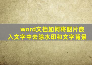 word文档如何将图片嵌入文字中去除水印和文字背景