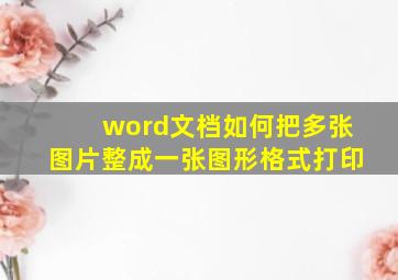 word文档如何把多张图片整成一张图形格式打印