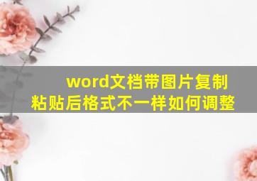 word文档带图片复制粘贴后格式不一样如何调整