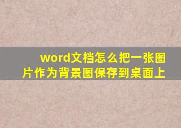 word文档怎么把一张图片作为背景图保存到桌面上