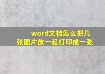 word文档怎么把几张图片放一起打印成一张