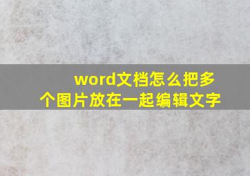 word文档怎么把多个图片放在一起编辑文字