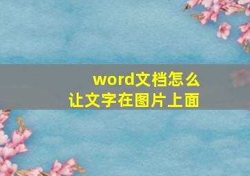 word文档怎么让文字在图片上面