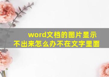 word文档的图片显示不出来怎么办不在文字里面