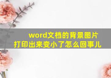 word文档的背景图片打印出来变小了怎么回事儿