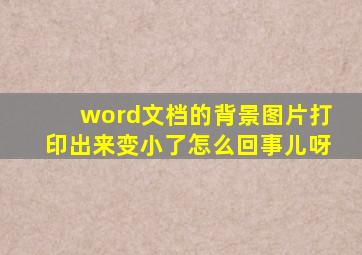 word文档的背景图片打印出来变小了怎么回事儿呀