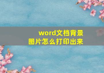 word文档背景图片怎么打印出来