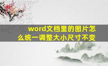 word文档里的图片怎么统一调整大小尺寸不变