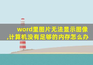 word里图片无法显示图像,计算机没有足够的内存怎么办