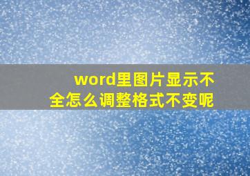 word里图片显示不全怎么调整格式不变呢