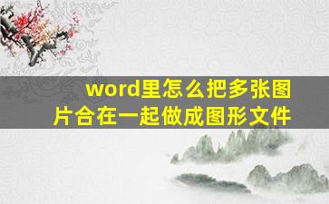 word里怎么把多张图片合在一起做成图形文件