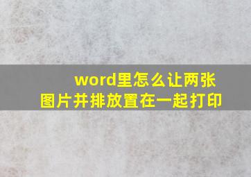 word里怎么让两张图片并排放置在一起打印